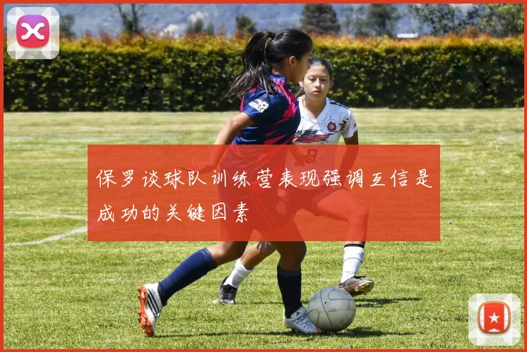 保罗谈球队训练营表现强调互信是成功的关键因素