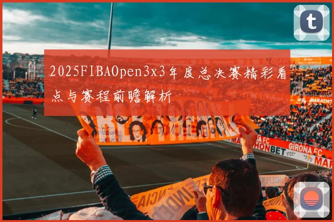 2025FIBAOpen3x3年度总决赛精彩看点与赛程前瞻解析