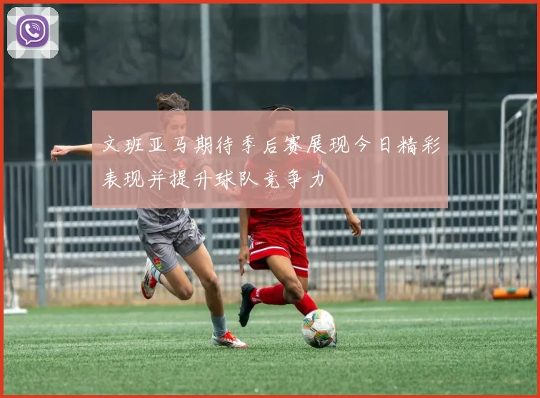 文班亚马期待季后赛展现今日精彩表现并提升球队竞争力