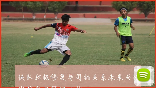 侠队积极修复与司机关系未来或将实质参与管理工作