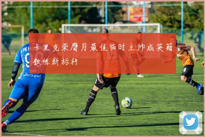 卡里克荣膺月最佳临时主帅成英籍教练新标杆