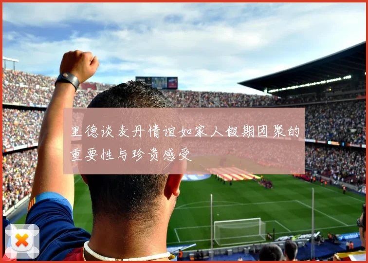 里德谈麦丹情谊如家人假期团聚的重要性与珍贵感受