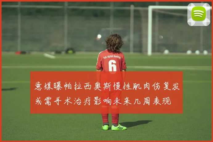 意媒曝帕拉西奥斯慢性肌肉伤复发或需手术治疗影响未来几周表现