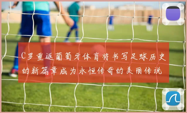 C罗重返葡萄牙体育将书写足球历史的新篇章成为永恒传奇的美丽传说