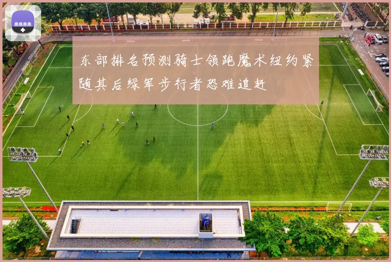东部排名预测骑士领跑魔术纽约紧随其后绿军步行者恐难追赶