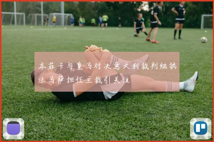 本菲卡与皇马对决意大利裁判组执法马萨担任主裁引关注