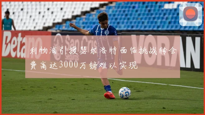 利物浦引援瑟尔洛特面临挑战转会费高达3000万镑难以实现