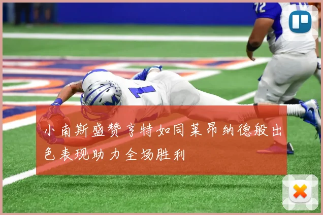 小南斯盛赞亨特如同莱昂纳德般出色表现助力全场胜利