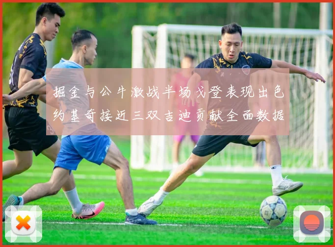 掘金与公牛激战半场戈登表现出色约基奇接近三双吉迪贡献全面数据