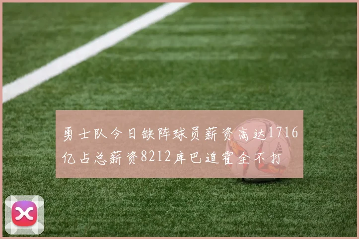 勇士队今日缺阵球员薪资高达1716亿占总薪资8212库巴追霍全不打