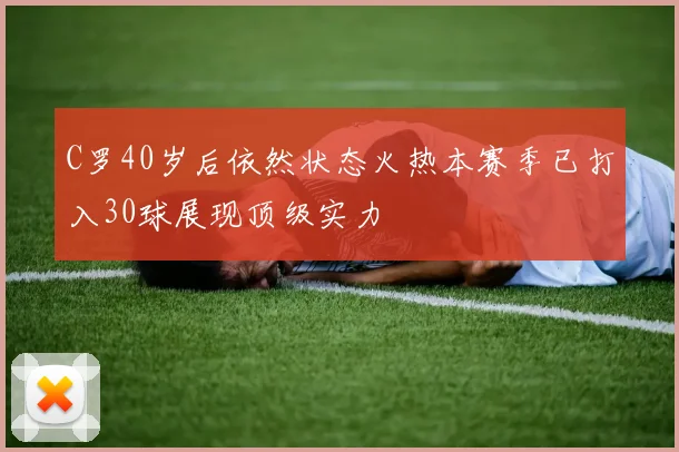 C罗40岁后依然状态火热本赛季已打入30球展现顶级实力