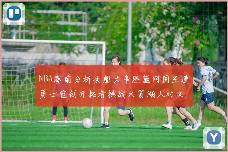 NBA赛前分析快船力争胜篮网国王遭勇士重创开拓者挑战火箭湖人对决雄鹿艰难