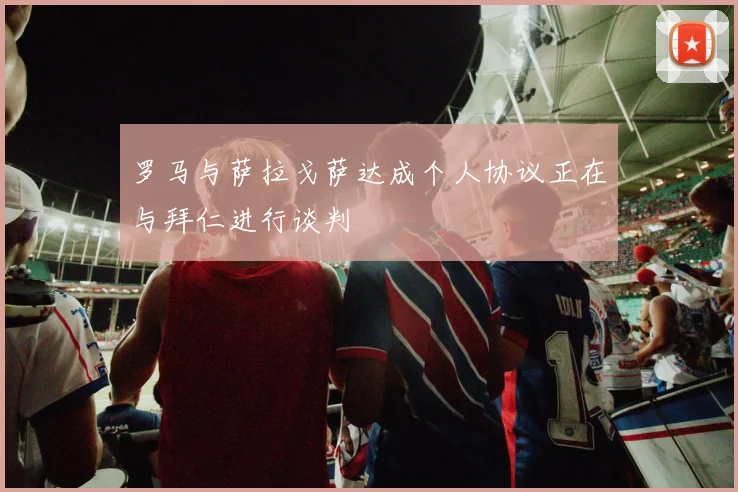 罗马与萨拉戈萨达成个人协议正在与拜仁进行谈判