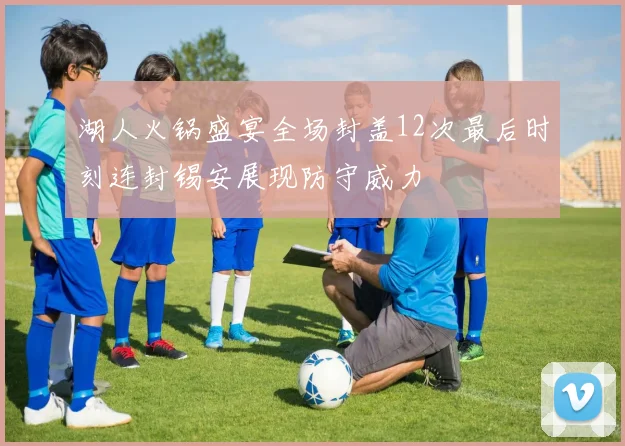 湖人火锅盛宴全场封盖12次最后时刻连封锡安展现防守威力