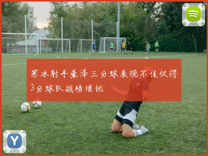 寒冰射手豪泽三分球表现不佳仅得3分球队战绩堪忧