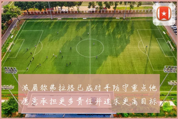 浓眉称弗拉格已成对手防守重点他愿意承担更多责任并追求更高目标
