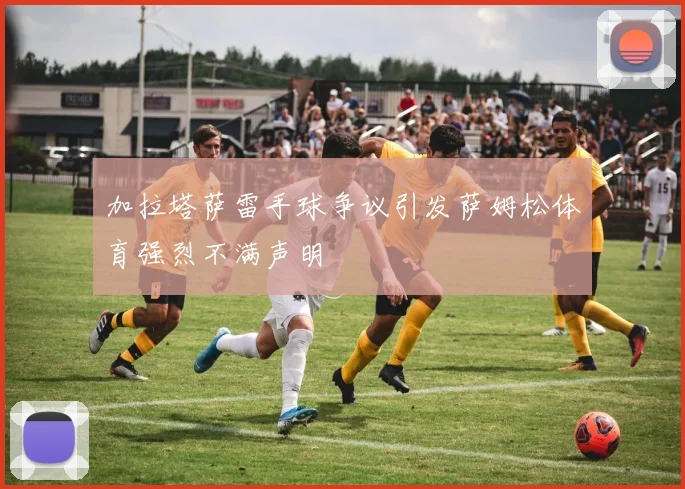 加拉塔萨雷手球争议引发萨姆松体育强烈不满声明