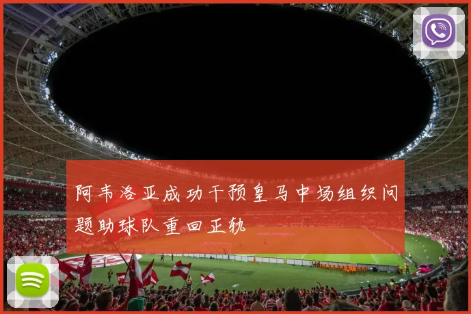 阿韦洛亚成功干预皇马中场组织问题助球队重回正轨