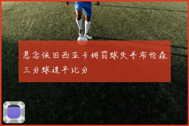 悬念依旧西亚卡姆罚球失手布伦森三分球追平比分