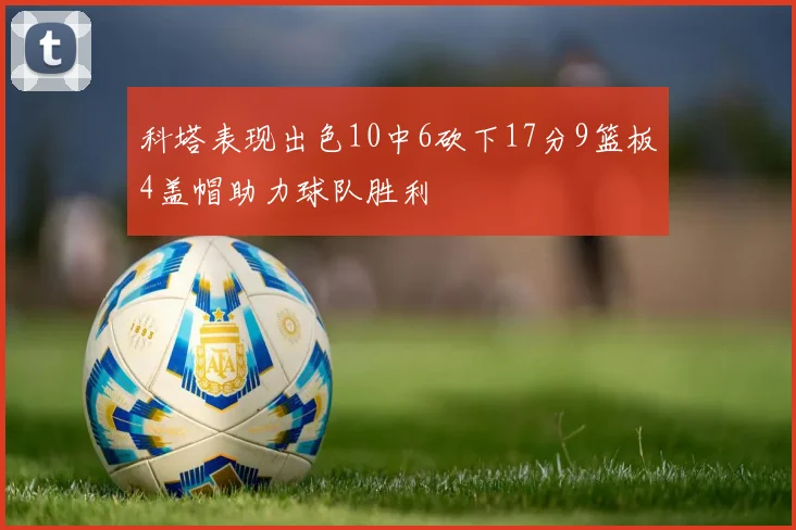 科塔表现出色10中6砍下17分9篮板4盖帽助力球队胜利