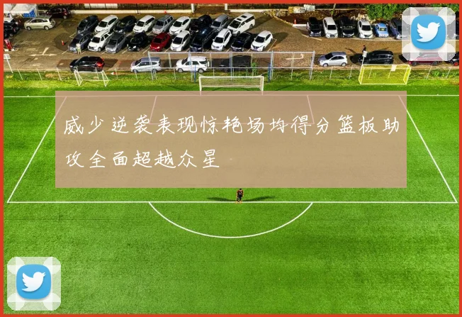 威少逆袭表现惊艳场均得分篮板助攻全面超越众星