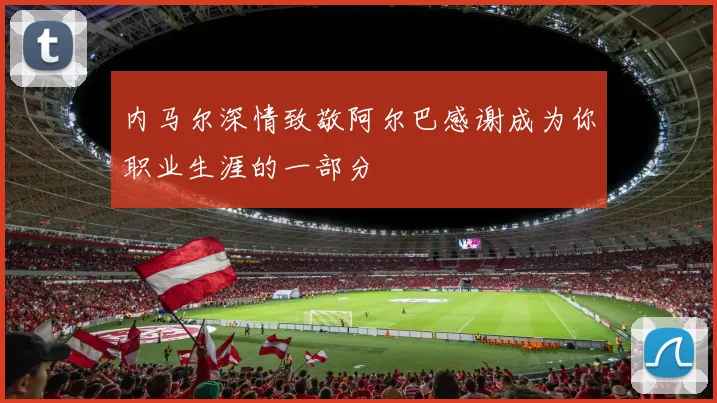 内马尔深情致敬阿尔巴感谢成为你职业生涯的一部分