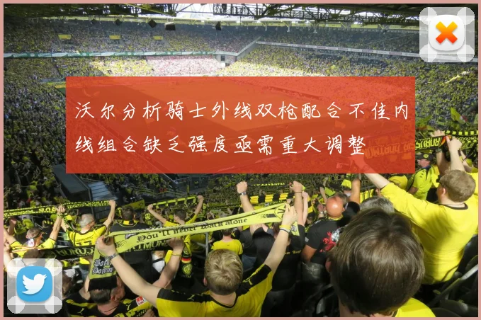 沃尔分析骑士外线双枪配合不佳内线组合缺乏强度亟需重大调整