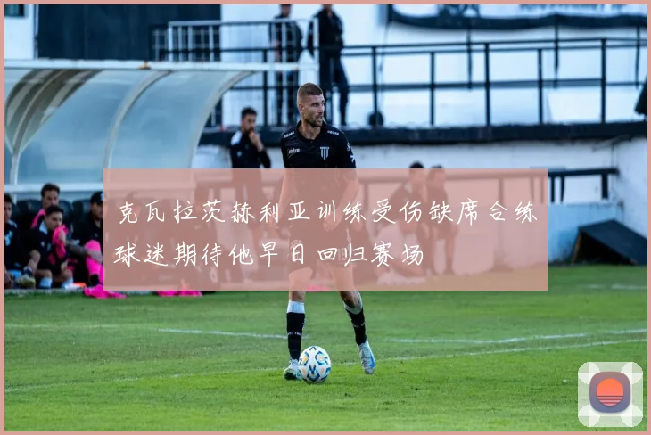 克瓦拉茨赫利亚训练受伤缺席合练球迷期待他早日回归赛场