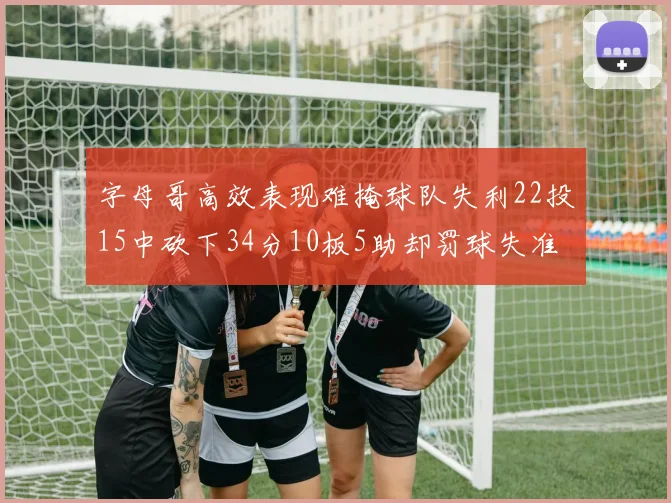 字母哥高效表现难掩球队失利22投15中砍下34分10板5助却罚球失准
